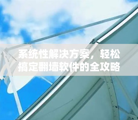 系统性解决方案，轻松搞定翻墙软件的全攻略
