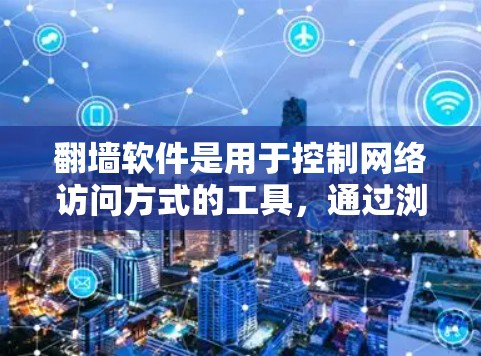 翻墙软件是用于控制网络访问方式的工具，通过浏览器实现对特定设备或网站的访问。以下是其关键功能和使用步骤的总结