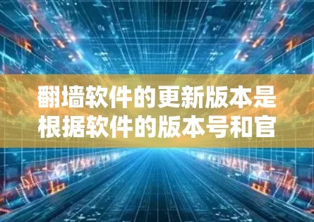 翻墙软件的更新版本是根据软件的版本号和官方发布的信息为准，以下是对常见翻墙软件的详细介绍