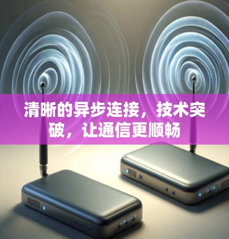 清晰的异步连接，技术突破，让通信更顺畅