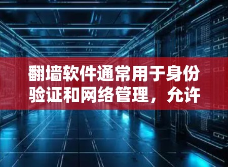 翻墙软件通常用于身份验证和网络管理，允许用户通过网络访问个人或家庭身份信息。以下是对翻墙软件多线路切换的详细说明