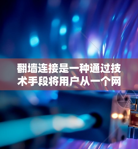 翻墙连接是一种通过技术手段将用户从一个网站转移到另一个网站的技术。它通常用于增加网站的访问量、提高访问权限或者实现更复杂的访问控制。以下是一些关于翻墙连接的教程和步骤，帮助你理解和操作翻墙连接