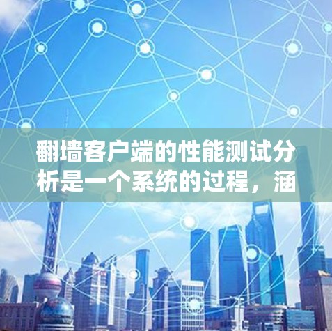 翻墙客户端的性能测试分析是一个系统的过程，涵盖了多个维度和测试点。以下是对该过程的总结和建议
