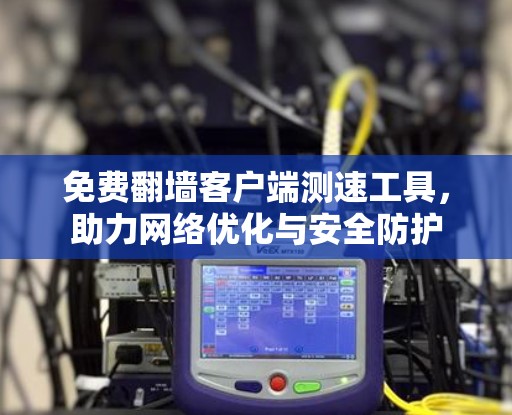 免费翻墙客户端测速工具，助力网络优化与安全防护