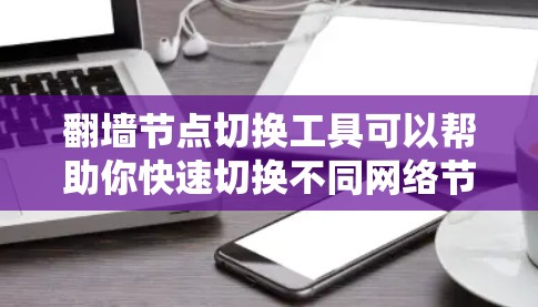 翻墙节点切换工具可以帮助你快速切换不同网络节点，如翻墙、VPN、端口转换等。以下是一些推荐的工具