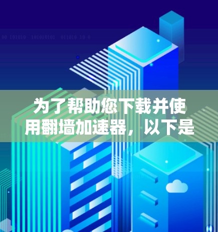 为了帮助您下载并使用翻墙加速器，以下是详细的步骤和建议