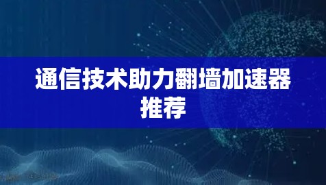 通信技术助力翻墙加速器推荐