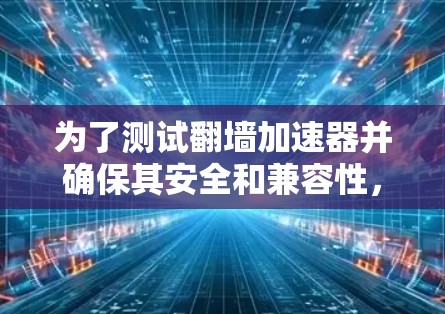 为了测试翻墙加速器并确保其安全和兼容性，您可以按照以下步骤进行操作