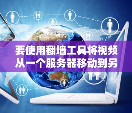 要使用翻墙工具将视频从一个服务器移动到另一个服务器，可以按照以下步骤操作
