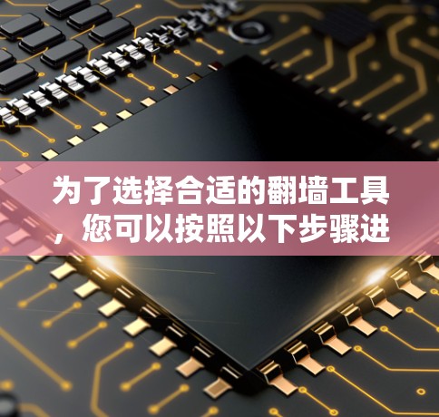 为了选择合适的翻墙工具，您可以按照以下步骤进行
