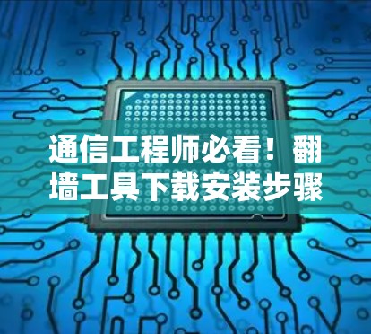 通信工程师必看！翻墙工具下载安装步骤全解析
