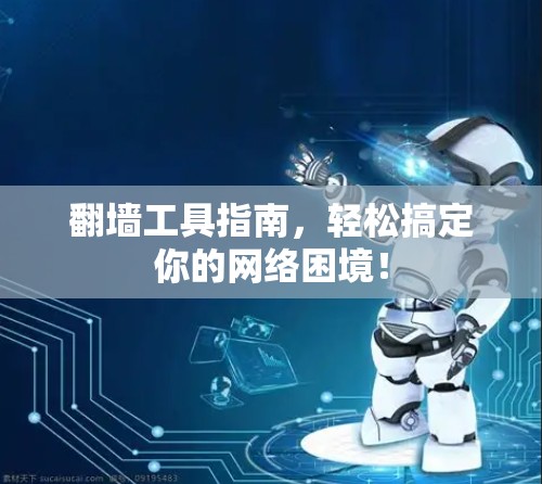 翻墙工具指南，轻松搞定你的网络困境！