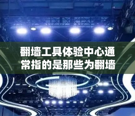 翻墙工具体验中心通常指的是那些为翻墙工人们提供培训、实践和经验分享的场所。这些中心可能包括
