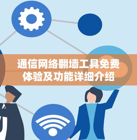 通信网络翻墙工具免费体验及功能详细介绍