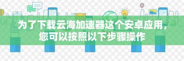 为了下载云海加速器这个安卓应用，您可以按照以下步骤操作