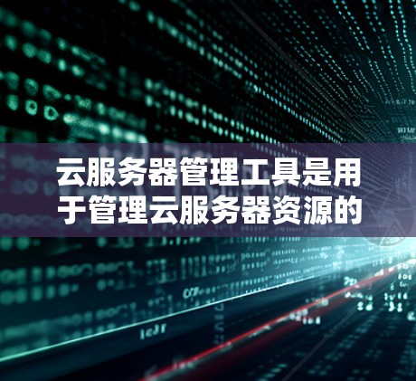 云服务器管理工具是用于管理云服务器资源的软件，旨在优化服务器配置，确保资源高效利用。以下是这些工具的主要功能、应用场景、使用流程及优缺点的总结
