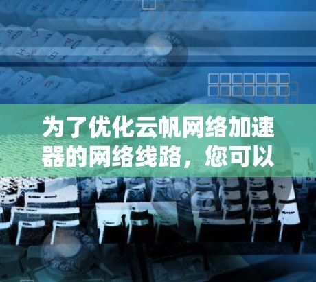 为了优化云帆网络加速器的网络线路，您可以按照以下步骤进行系统性分析和实施