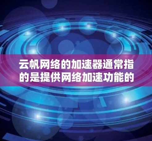 云帆网络的加速器通常指的是提供网络加速功能的设备或软件，用于提升网络连接的速率达到快。如果指的是云帆网络加速器这个概念，可能有以下几种解释