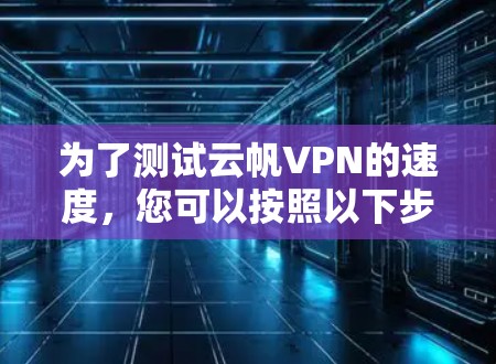 为了测试云帆VPN的速度，您可以按照以下步骤进行