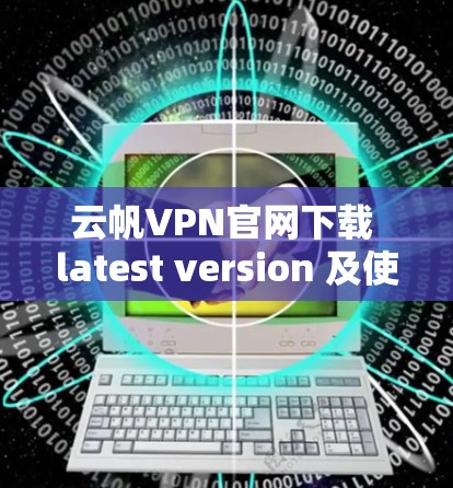 云帆VPN官网下载 latest version 及使用指南