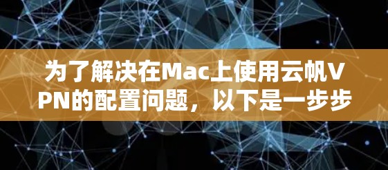 为了解决在Mac上使用云帆VPN的配置问题，以下是一步步的指导