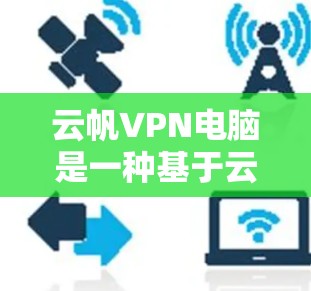 云帆VPN电脑是一种基于云技术的VPN服务，提供安全、可靠和高效的网络接入。以下是一些常用的步骤和注意事项，帮助您使用云帆VPN电脑