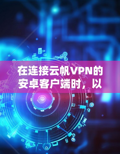 在连接云帆VPN的安卓客户端时，以下是一步步的指南，帮助您顺利完成连接