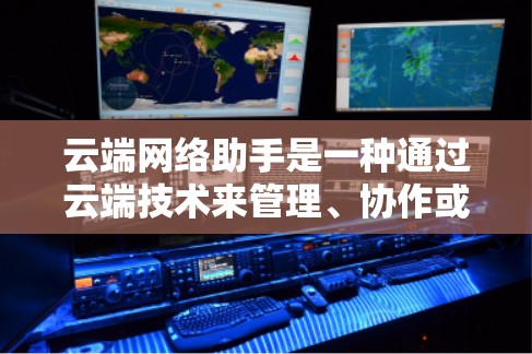 云端网络助手是一种通过云端技术来管理、协作或管理某个项目的工具或平台。以下是一些常见的云端网络助手及其功能