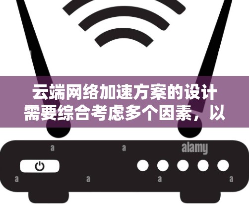 云端网络加速方案的设计需要综合考虑多个因素，以确保网络性能的提升和用户体验的优化。以下是一个可能的云端网络加速方案的框架