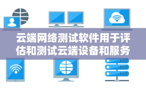 云端网络测试软件用于评估和测试云端设备和服务器之间的网络连接性能，确保其安全性和稳定性。以下是一些常见的云端网络测试软件及其使用方法