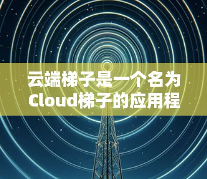 云端梯子是一个名为Cloud梯子的应用程序，通常用于管理云端资源、文件存储、文件传输等。如果你指的是某个特定的云端梯子版本，可能是某个平台的最新版本信息，如安卓版本