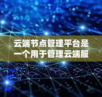 云端节点管理平台是一个用于管理云端服务器和节点的系统，旨在优化资源分配、监控和故障处理。以下是对其功能和特点的详细介绍