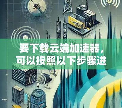 要下载云端加速器，可以按照以下步骤进行