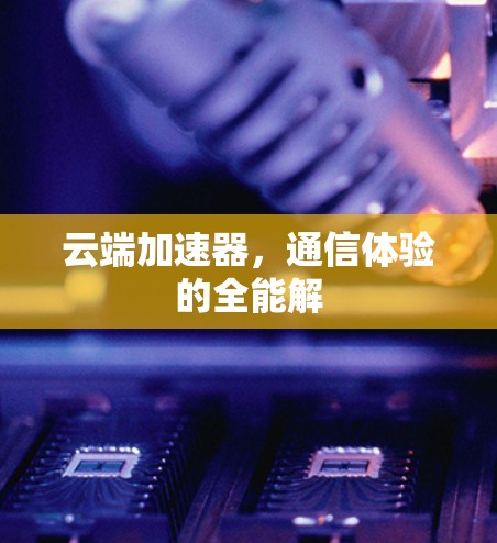 云端加速器，通信体验的全能解
