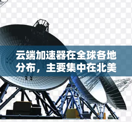 云端加速器在全球各地分布，主要集中在北美洲、欧洲、亚洲和拉丁美洲等地。以下是关于全球主要的云端加速器的详细分布情况