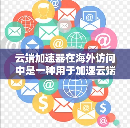 云端加速器在海外访问中是一种用于加速云端数据访问的工具，主要提供云存储、云计算和云存储解决方案。以下是详细的信息