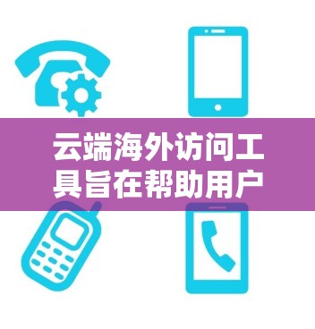 云端海外访问工具旨在帮助用户访问全球或远程服务器，以支持远程办公、云开发或协作等需求。以下是一些常见的云端海外访问工具及其特点