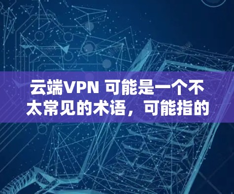 云端VPN 可能是一个不太常见的术语，可能指的是一种通过 VPN 技术与云端服务（如云存储、数据库等）之间的连接。这种VPN允许用户通过互联网访问自己的云端资源，例如云存储、云数据库、虚拟服务器等