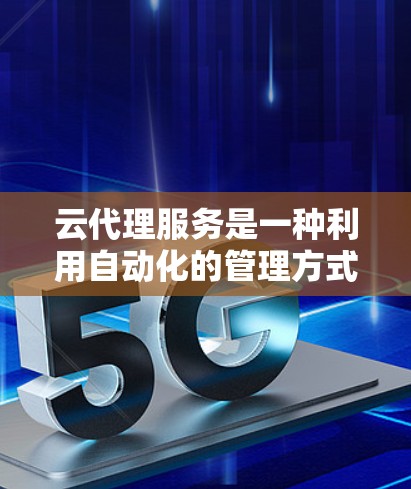 云代理服务是一种利用自动化的管理方式，通过监控、配置、维护和优化云服务来提高资源利用率和减少错误，适用于企业管理和个人用户。它结合AI技术以提升管理效率。以下是详细的总结