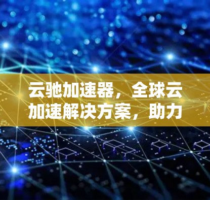 云驰加速器，全球云加速解决方案，助力高效数据流动