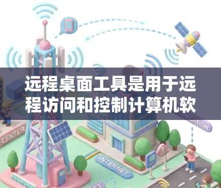 远程桌面工具是用于远程访问和控制计算机软件，广泛应用于Windows 7、8、1、11等版本。以下是使用远程桌面工具的步骤和功能概述