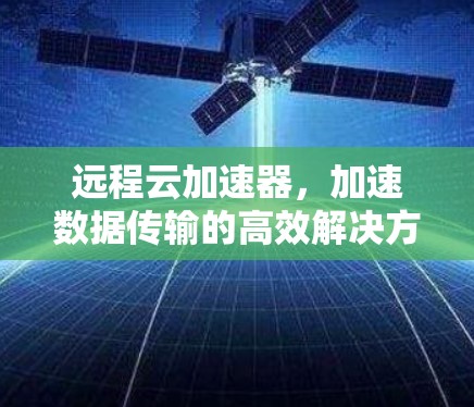远程云加速器，加速数据传输的高效解决方案