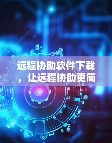 远程协助软件下载，让远程协助更简单