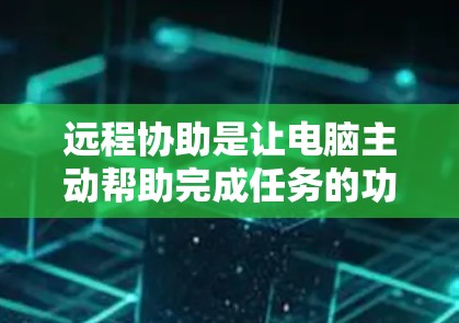 远程协助是让电脑主动帮助完成任务的功能，通常涉及文件查找、字符输入和文件保存。以下是一个详细的步骤指南，帮助你配置远程协助