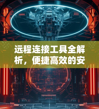 远程连接工具全解析，便捷高效的安全连接