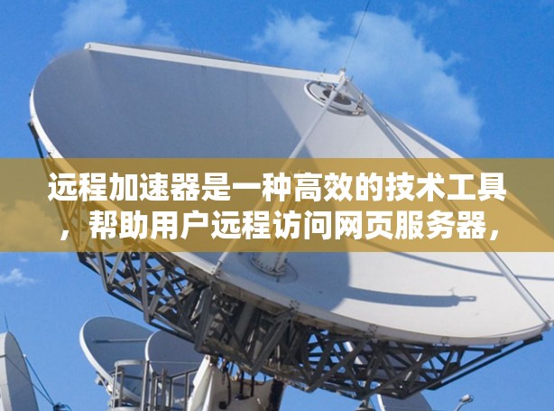 远程加速器是一种高效的技术工具，帮助用户远程访问网页服务器，快速加载并解析网页文件，从而提升用户体验。以下是对远程加速器的详细总结