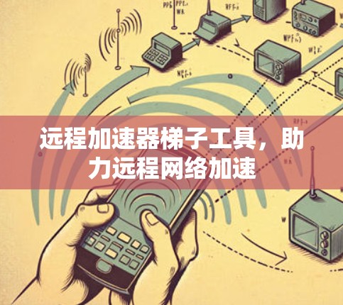 远程加速器梯子工具，助力远程网络加速