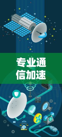 专业通信加速器，助力科技行业的高效