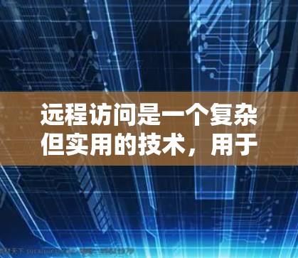 远程访问是一个复杂但实用的技术，用于在外部设备上访问远程服务器或网络服务。以下是一个清晰的步骤指南，帮助您理解和操作远程访问