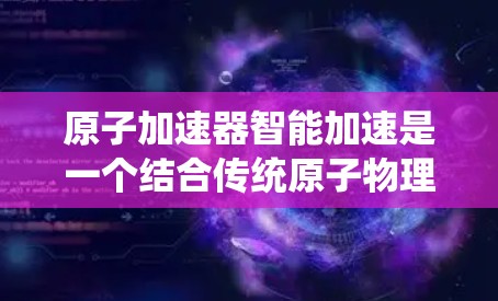 原子加速器智能加速是一个结合传统原子物理技术和智能技术的创新领域，旨在提高粒子加速效率和稳定度。以下是对此领域的一些总结和分析